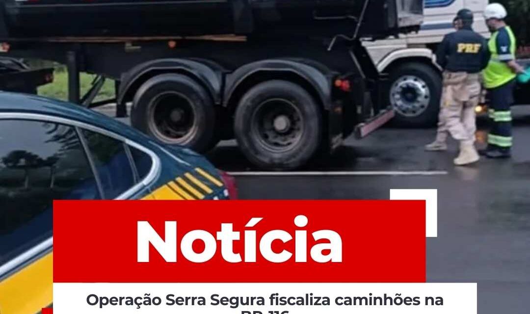 Operação Serra Segura fiscaliza caminhões na BR-116